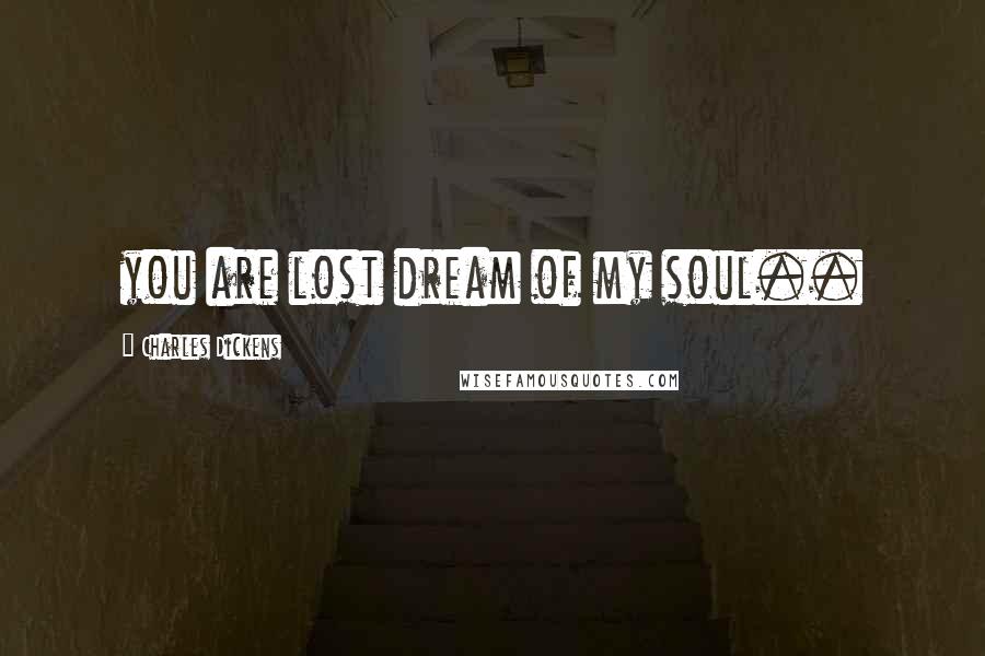 Charles Dickens Quotes: you are lost dream of my soul..