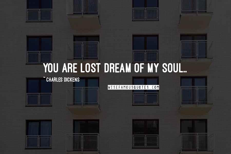 Charles Dickens Quotes: you are lost dream of my soul..