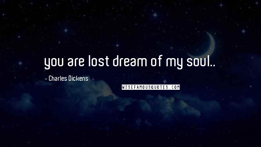 Charles Dickens Quotes: you are lost dream of my soul..