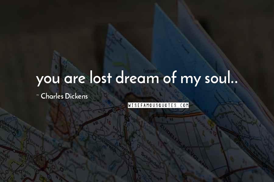 Charles Dickens Quotes: you are lost dream of my soul..