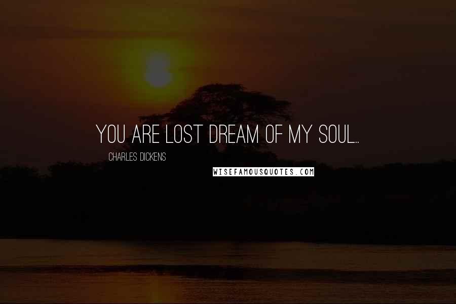 Charles Dickens Quotes: you are lost dream of my soul..