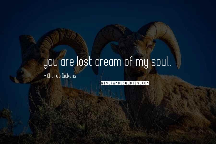 Charles Dickens Quotes: you are lost dream of my soul..