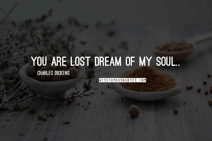 Charles Dickens Quotes: you are lost dream of my soul..