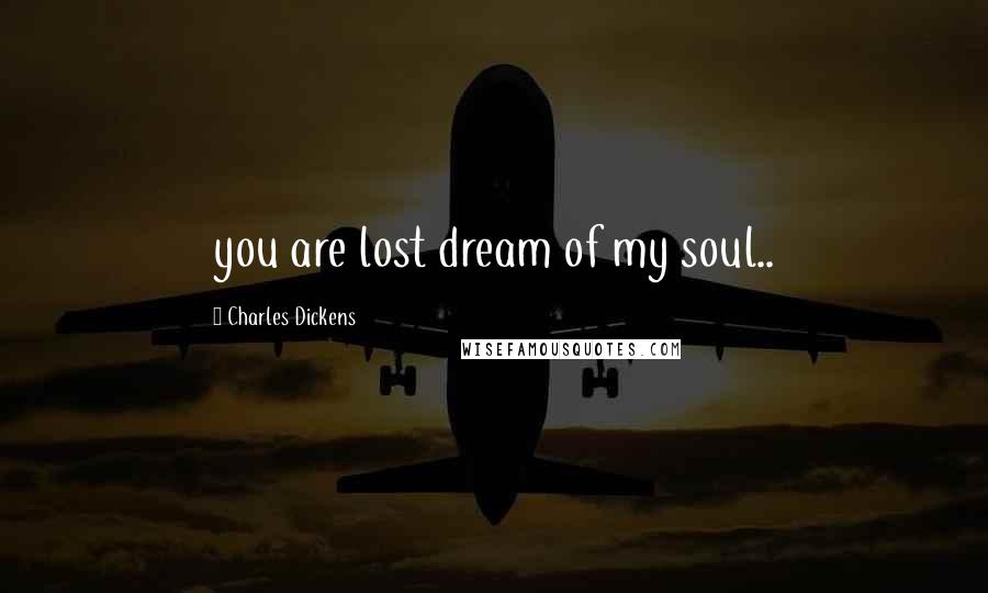 Charles Dickens Quotes: you are lost dream of my soul..