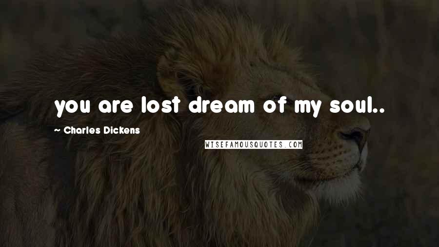 Charles Dickens Quotes: you are lost dream of my soul..