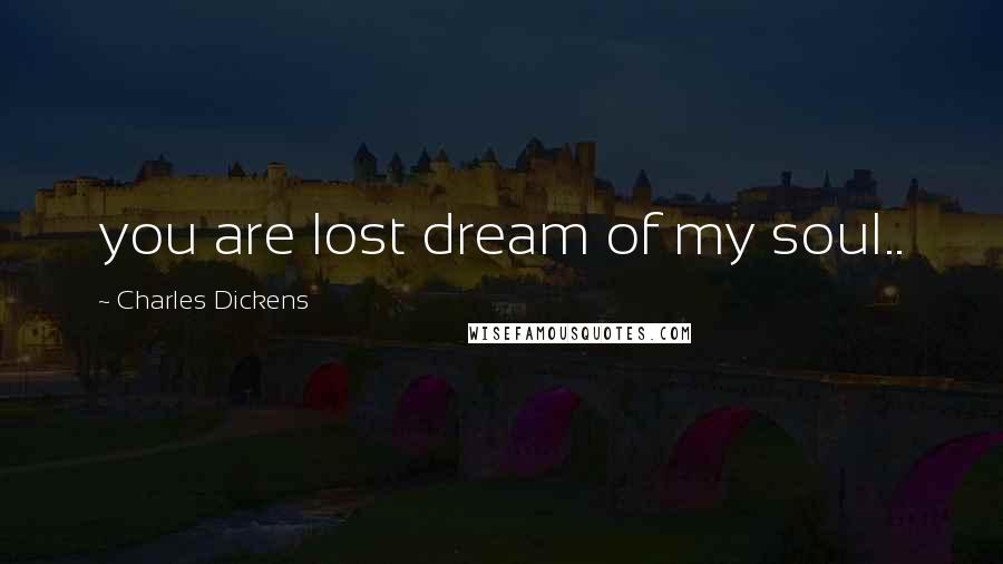 Charles Dickens Quotes: you are lost dream of my soul..