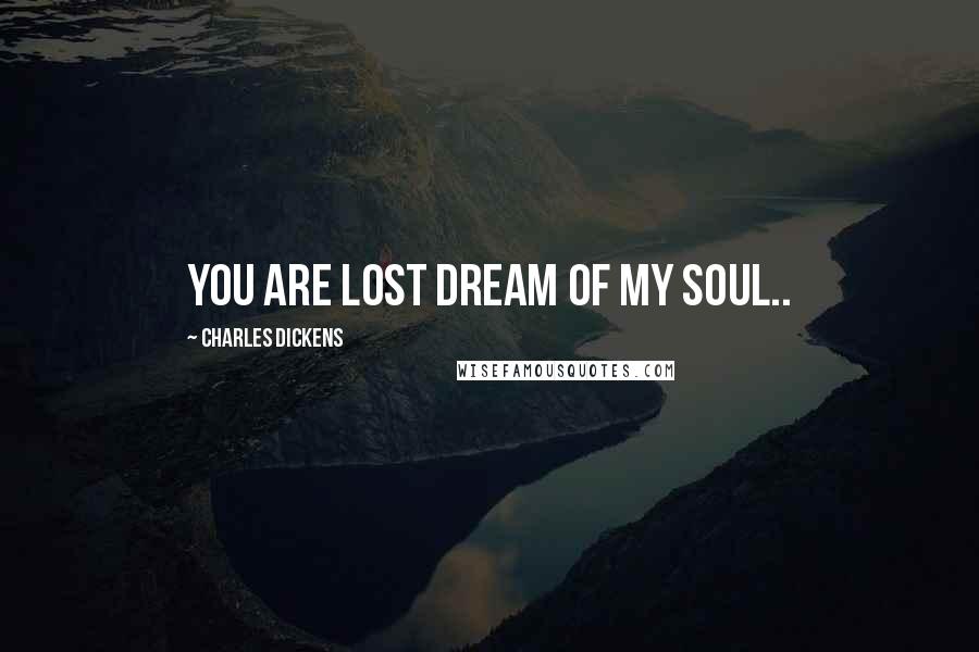 Charles Dickens Quotes: you are lost dream of my soul..