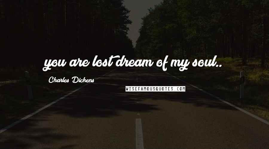 Charles Dickens Quotes: you are lost dream of my soul..