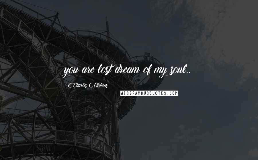 Charles Dickens Quotes: you are lost dream of my soul..