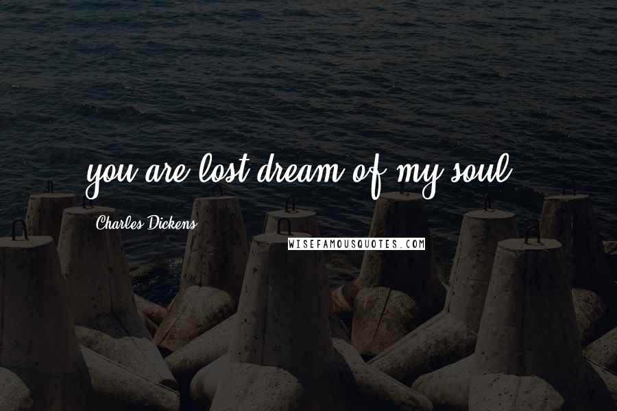 Charles Dickens Quotes: you are lost dream of my soul..