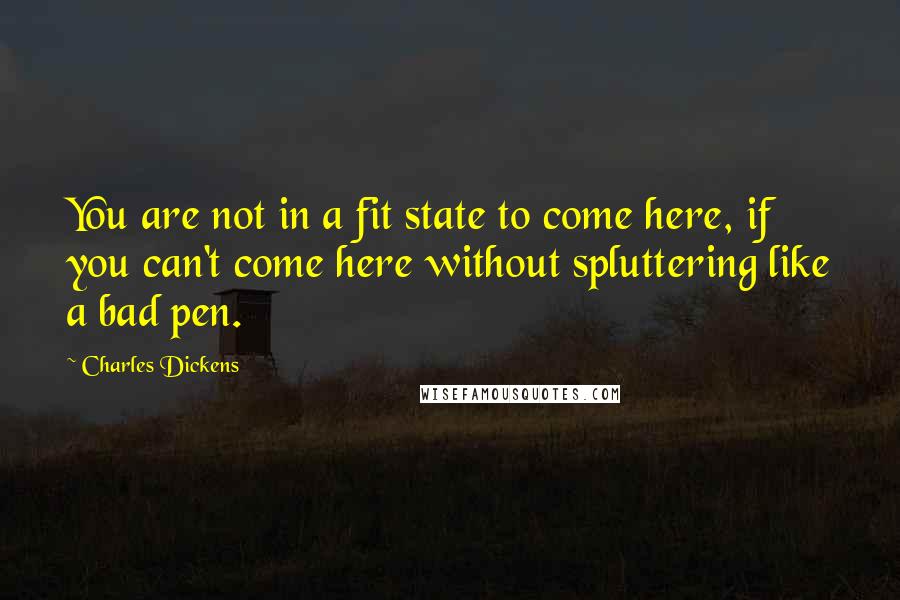 Charles Dickens Quotes: You are not in a fit state to come here, if you can't come here without spluttering like a bad pen.