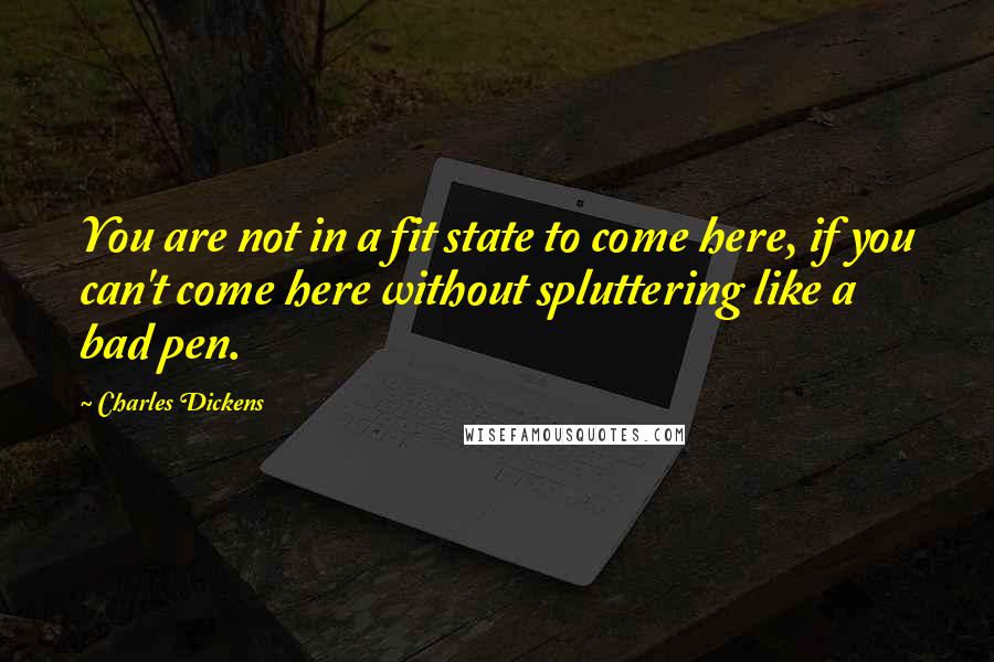 Charles Dickens Quotes: You are not in a fit state to come here, if you can't come here without spluttering like a bad pen.