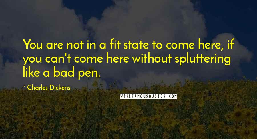 Charles Dickens Quotes: You are not in a fit state to come here, if you can't come here without spluttering like a bad pen.