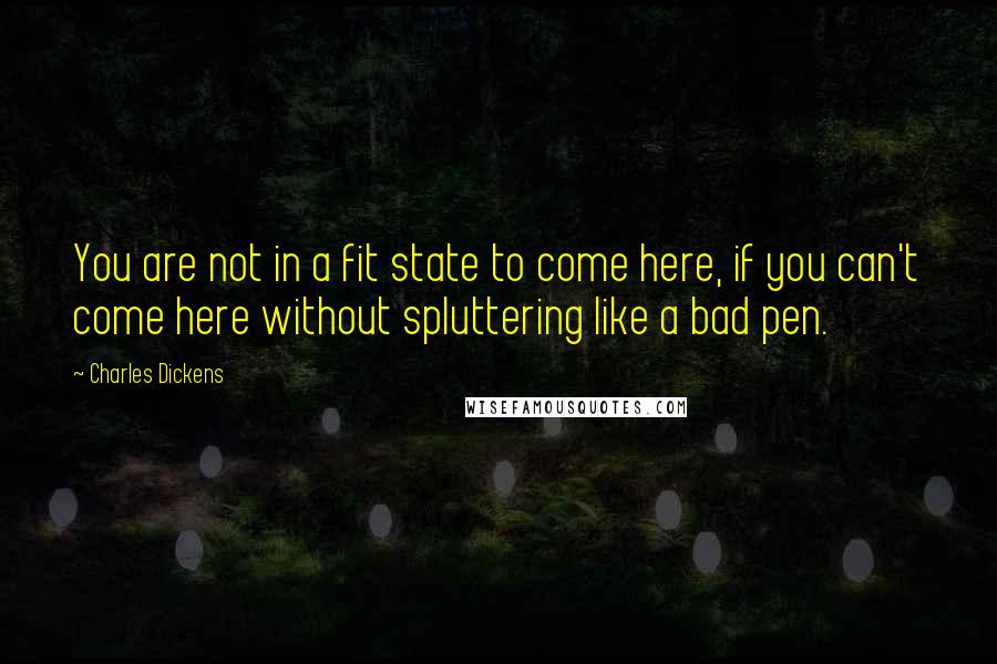 Charles Dickens Quotes: You are not in a fit state to come here, if you can't come here without spluttering like a bad pen.