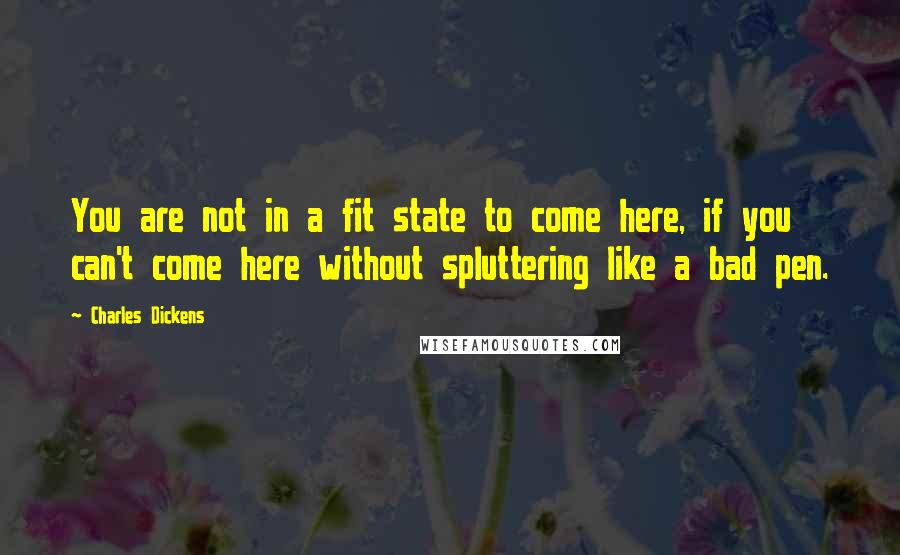 Charles Dickens Quotes: You are not in a fit state to come here, if you can't come here without spluttering like a bad pen.