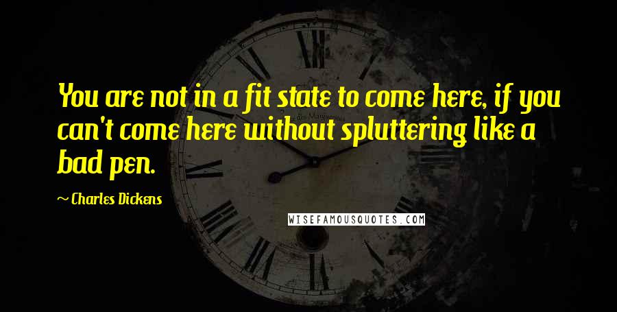 Charles Dickens Quotes: You are not in a fit state to come here, if you can't come here without spluttering like a bad pen.