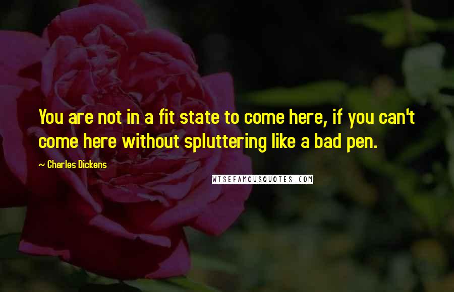 Charles Dickens Quotes: You are not in a fit state to come here, if you can't come here without spluttering like a bad pen.