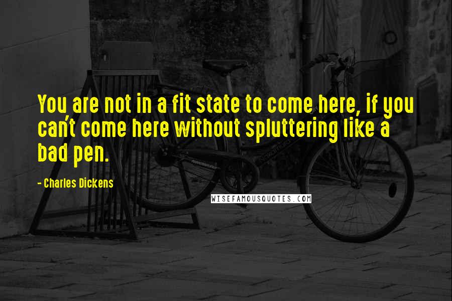 Charles Dickens Quotes: You are not in a fit state to come here, if you can't come here without spluttering like a bad pen.