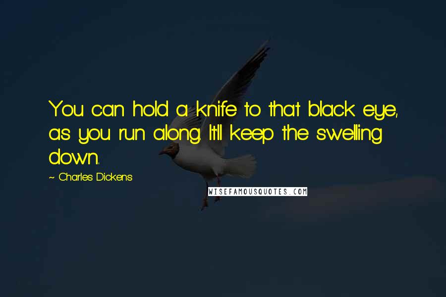 Charles Dickens Quotes: You can hold a knife to that black eye, as you run along. It'll keep the swelling down.