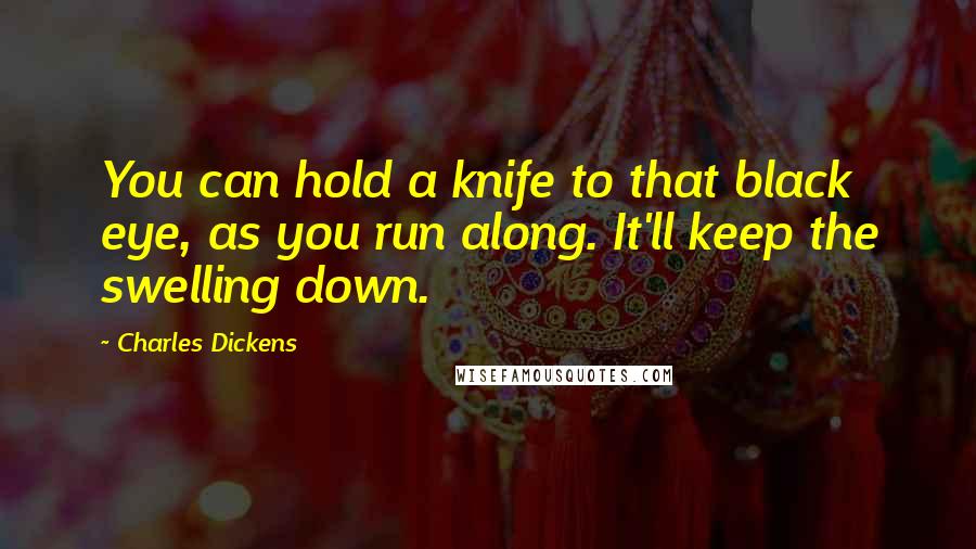 Charles Dickens Quotes: You can hold a knife to that black eye, as you run along. It'll keep the swelling down.