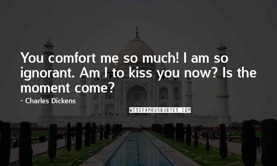 Charles Dickens Quotes: You comfort me so much! I am so ignorant. Am I to kiss you now? Is the moment come?