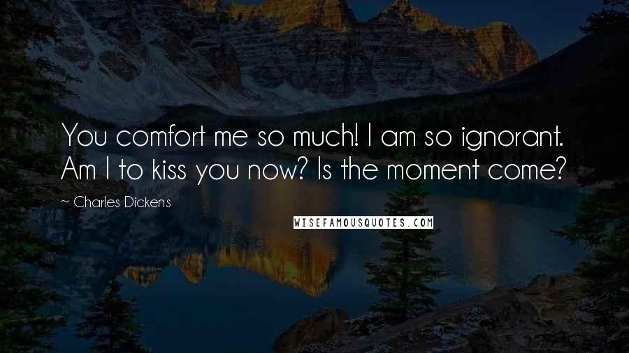 Charles Dickens Quotes: You comfort me so much! I am so ignorant. Am I to kiss you now? Is the moment come?