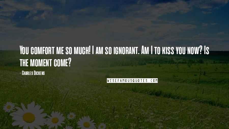 Charles Dickens Quotes: You comfort me so much! I am so ignorant. Am I to kiss you now? Is the moment come?