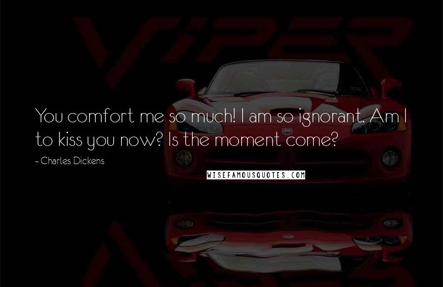 Charles Dickens Quotes: You comfort me so much! I am so ignorant. Am I to kiss you now? Is the moment come?