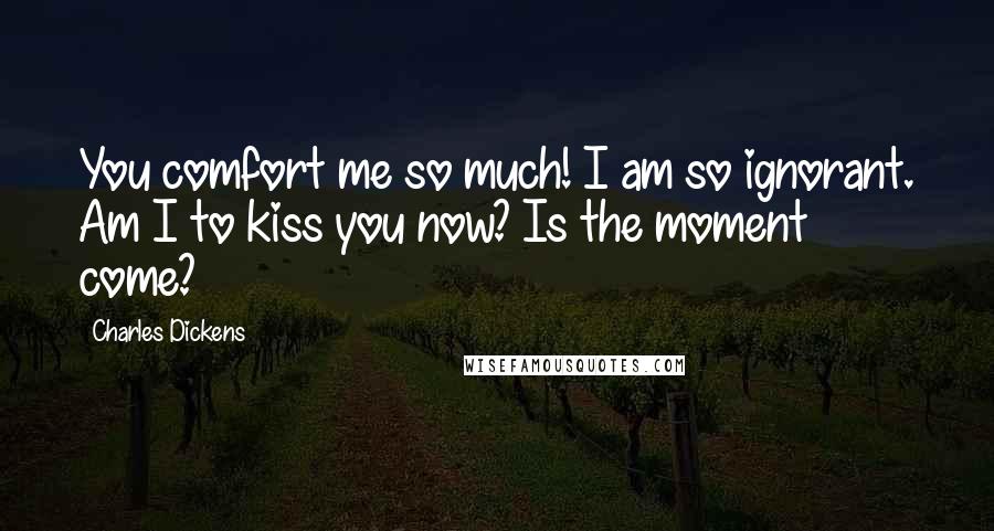 Charles Dickens Quotes: You comfort me so much! I am so ignorant. Am I to kiss you now? Is the moment come?