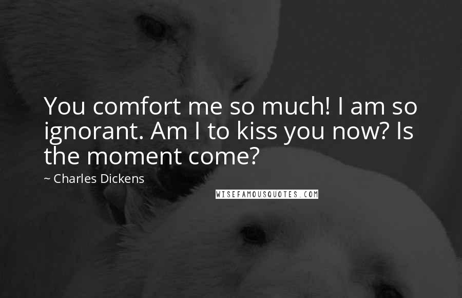 Charles Dickens Quotes: You comfort me so much! I am so ignorant. Am I to kiss you now? Is the moment come?