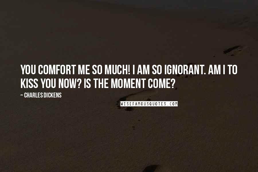 Charles Dickens Quotes: You comfort me so much! I am so ignorant. Am I to kiss you now? Is the moment come?