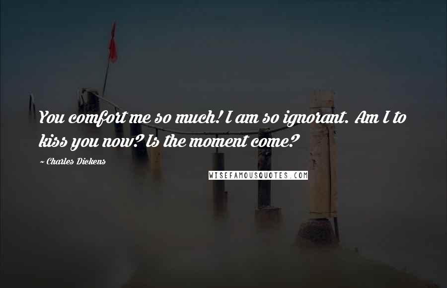 Charles Dickens Quotes: You comfort me so much! I am so ignorant. Am I to kiss you now? Is the moment come?