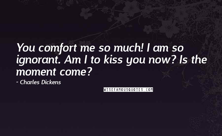 Charles Dickens Quotes: You comfort me so much! I am so ignorant. Am I to kiss you now? Is the moment come?