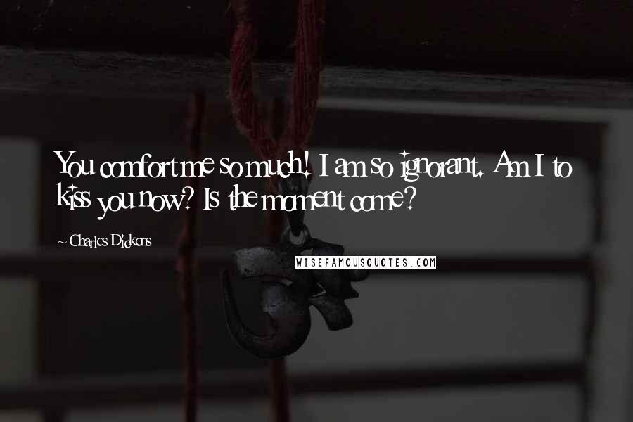 Charles Dickens Quotes: You comfort me so much! I am so ignorant. Am I to kiss you now? Is the moment come?