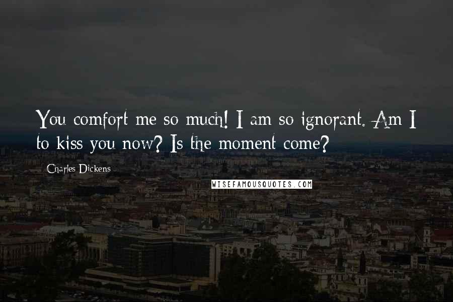 Charles Dickens Quotes: You comfort me so much! I am so ignorant. Am I to kiss you now? Is the moment come?