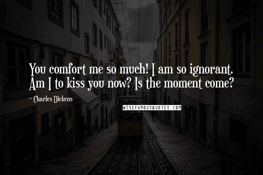 Charles Dickens Quotes: You comfort me so much! I am so ignorant. Am I to kiss you now? Is the moment come?