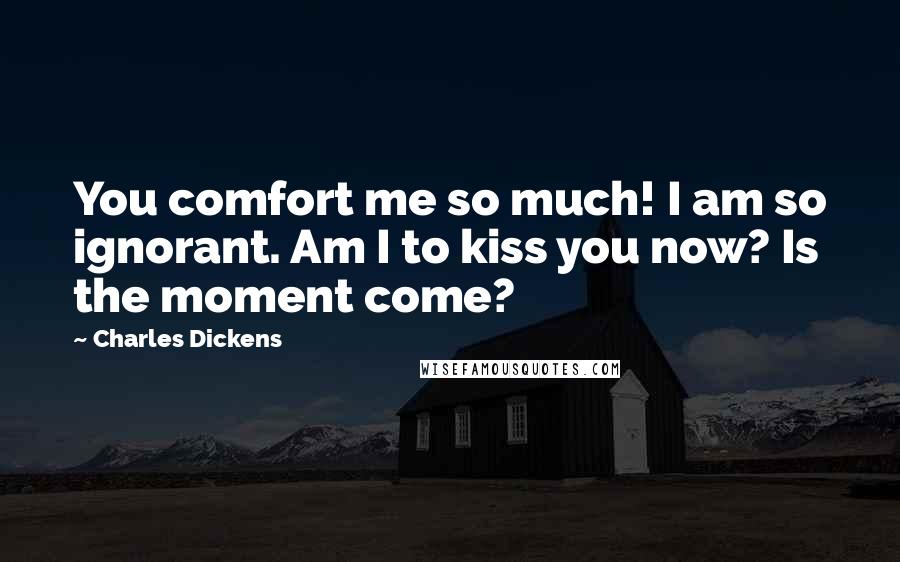 Charles Dickens Quotes: You comfort me so much! I am so ignorant. Am I to kiss you now? Is the moment come?