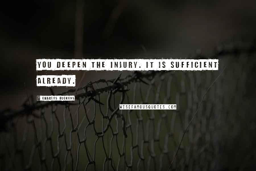 Charles Dickens Quotes: You deepen the injury. It is sufficient already.