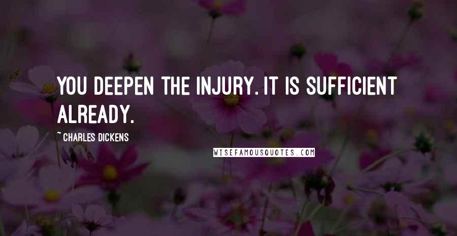 Charles Dickens Quotes: You deepen the injury. It is sufficient already.