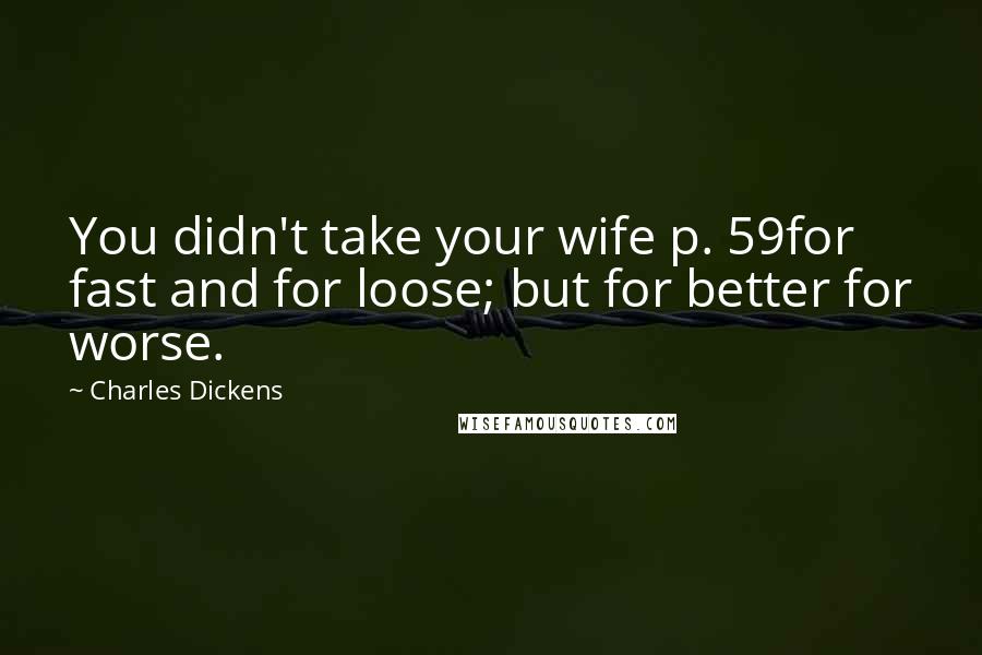Charles Dickens Quotes: You didn't take your wife p. 59for fast and for loose; but for better for worse.