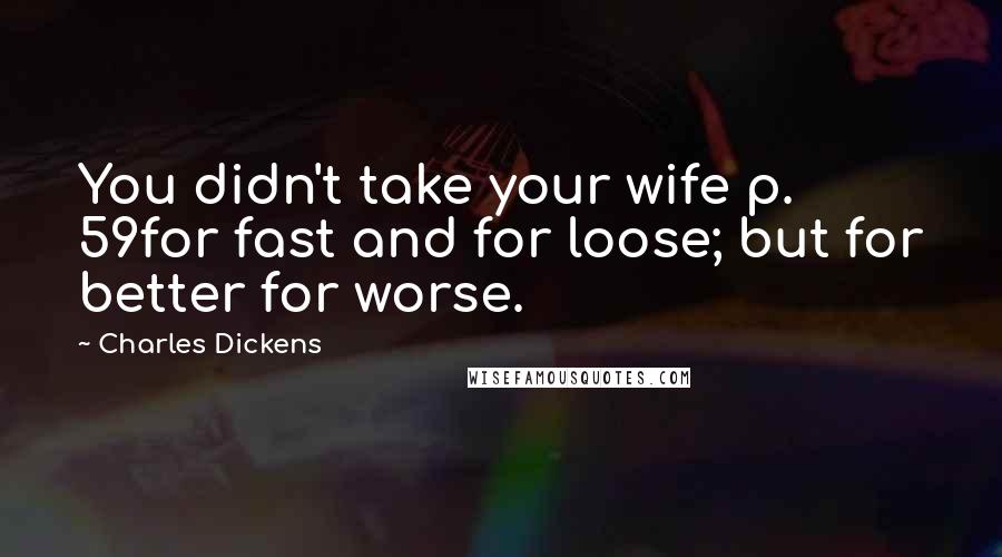 Charles Dickens Quotes: You didn't take your wife p. 59for fast and for loose; but for better for worse.