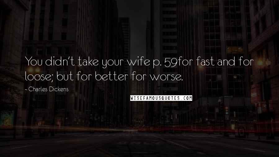 Charles Dickens Quotes: You didn't take your wife p. 59for fast and for loose; but for better for worse.