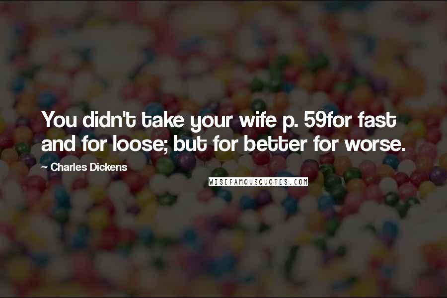 Charles Dickens Quotes: You didn't take your wife p. 59for fast and for loose; but for better for worse.