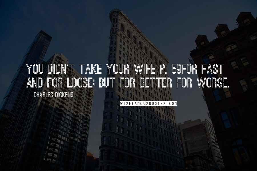 Charles Dickens Quotes: You didn't take your wife p. 59for fast and for loose; but for better for worse.