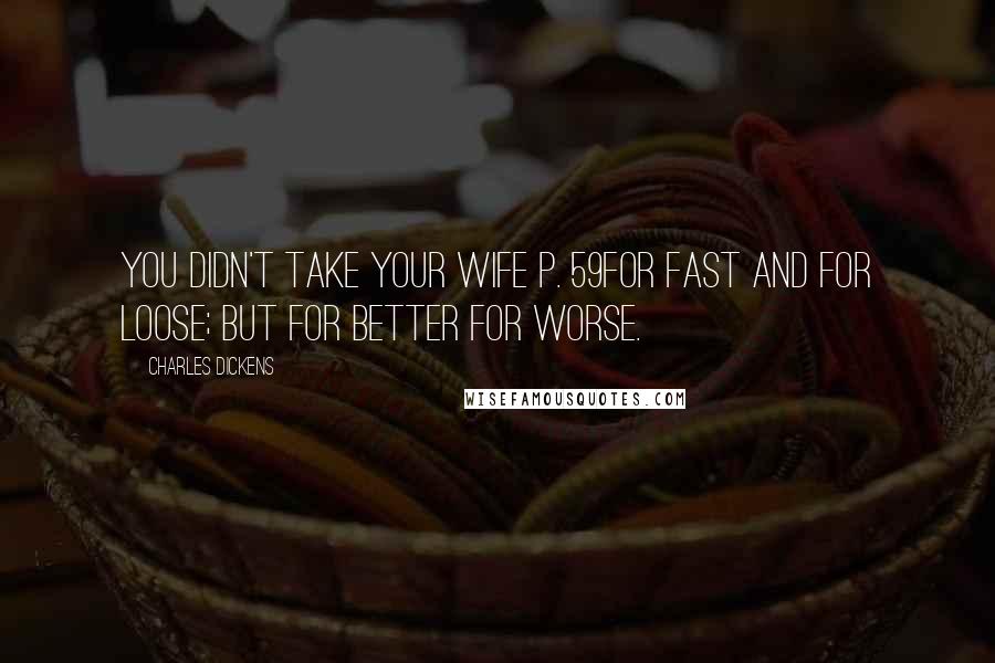 Charles Dickens Quotes: You didn't take your wife p. 59for fast and for loose; but for better for worse.