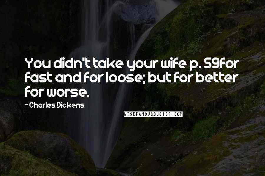 Charles Dickens Quotes: You didn't take your wife p. 59for fast and for loose; but for better for worse.