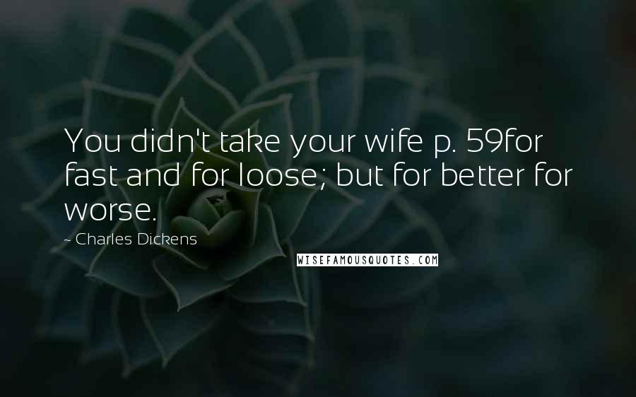 Charles Dickens Quotes: You didn't take your wife p. 59for fast and for loose; but for better for worse.