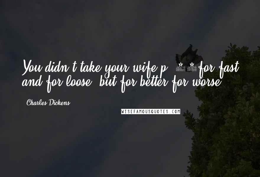 Charles Dickens Quotes: You didn't take your wife p. 59for fast and for loose; but for better for worse.