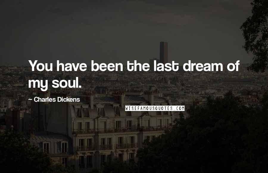 Charles Dickens Quotes: You have been the last dream of my soul.