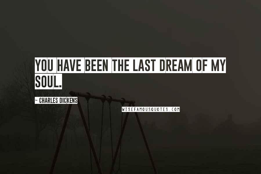 Charles Dickens Quotes: You have been the last dream of my soul.